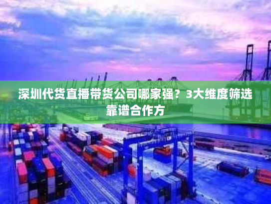 深圳代货直播带货公司哪家强?3大维度筛选靠谱合作方 深圳代货直播带货公司哪家强?3大维度筛选靠谱合作方