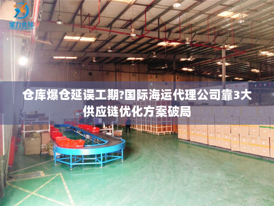 仓库爆仓延误工期?国际海运代理公司靠3大供应链优化方案破局 仓库爆仓延误工期?国际海运代理公司靠3大供应链优化方案破局