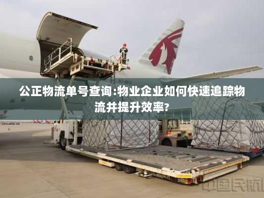 公正物流单号查询:物业企业如何快速追踪物流并提升效率? 公正物流单号查询:物业企业如何快速追踪物流并提升效率?