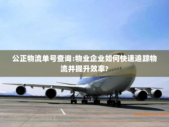 公正物流单号查询:物业企业如何快速追踪物流并提升效率? 公正物流单号查询:物业企业如何快速追踪物流并提升效率?