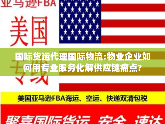 国际货运代理国际物流:物业企业如何用专业服务化解供应链痛点?