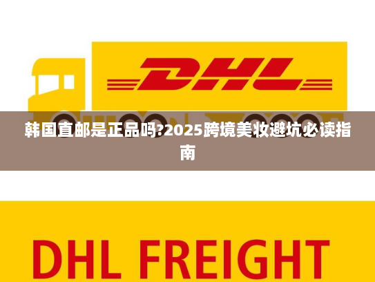 韩国直邮是正品吗?2025跨境美妆避坑必读指南