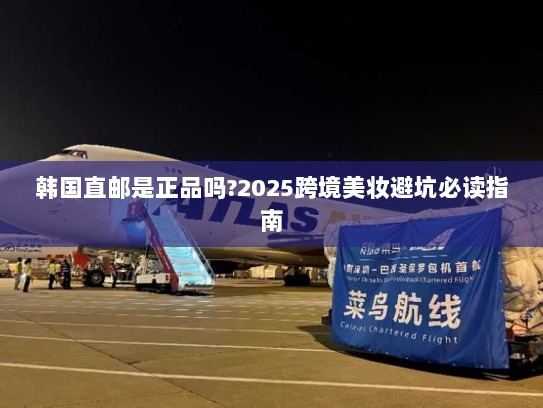 韩国直邮是正品吗?2025跨境美妆避坑必读指南 韩国直邮是正品吗?2025跨境美妆避坑必读指南