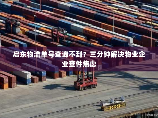启东物流单号查询不到?三分钟解决物业企业查件焦虑 启东物流单号查询不到?三分钟解决物业企业查件焦虑