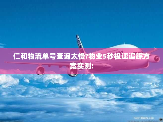 仁和物流单号查询太慢?物业5秒极速追踪方案实测! 仁和物流单号查询太慢?物业5秒极速追踪方案实测!