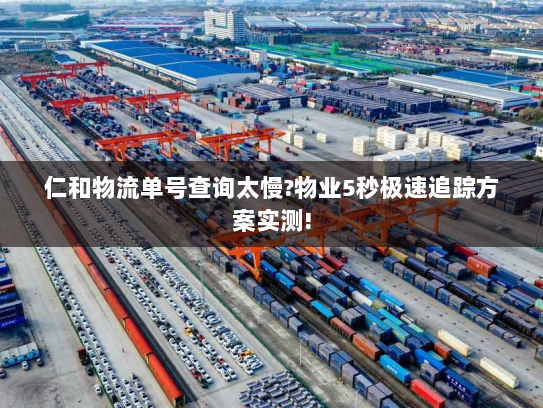 仁和物流单号查询太慢?物业5秒极速追踪方案实测! 仁和物流单号查询太慢?物业5秒极速追踪方案实测!