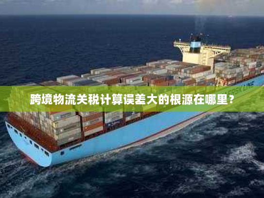 跨境物流关税计算误差大的根源在哪里? 跨境物流关税计算误差大的根源在哪里?