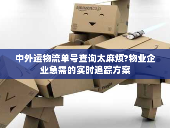 中外运物流单号查询太麻烦?物业企业急需的实时追踪方案