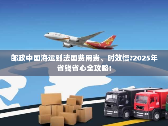 邮政中国海运到法国费用贵、时效慢?2025年省钱省心全攻略! 邮政中国海运到法国费用贵、时效慢?2025年省钱省心全攻略!