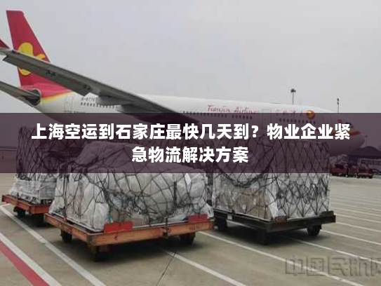 上海空运到石家庄最快几天到?物业企业紧急物流解决方案 上海空运到石家庄最快几天到?物业企业紧急物流解决方案