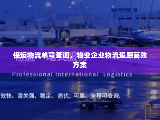 保运物流单号查询,物业企业物流追踪高效方案 保运物流单号查询,物业企业物流追踪高效方案