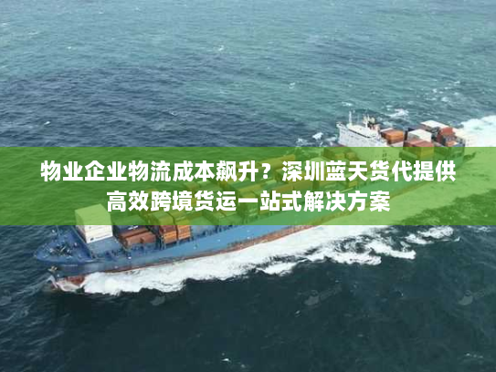 物业企业物流成本飙升?深圳蓝天货代提供高效跨境货运一站式解决方案 物业企业物流成本飙升?深圳蓝天货代提供高效跨境货运一站式解决方案