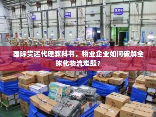 国际货运代理教科书,物业企业如何破解全球化物流难题? 国际货运代理教科书,物业企业如何破解全球化物流难题?