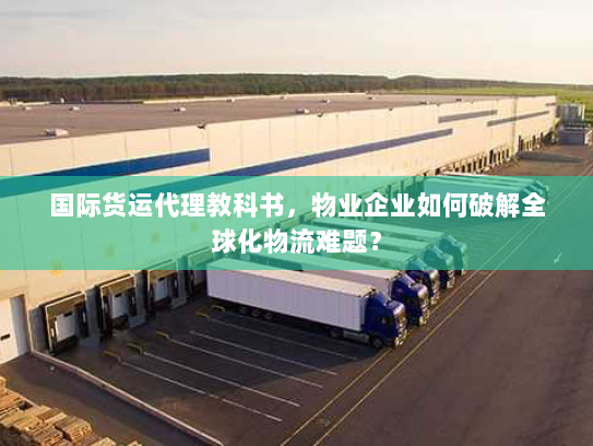 国际货运代理教科书,物业企业如何破解全球化物流难题? 国际货运代理教科书,物业企业如何破解全球化物流难题?