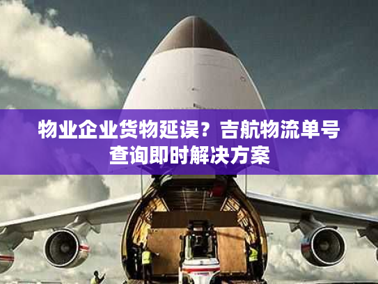 物业企业货物延误?吉航物流单号查询即时解决方案 物业企业货物延误?吉航物流单号查询即时解决方案