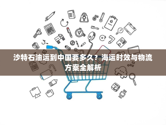 沙特石油运到中国要多久?海运时效与物流方案全解析 沙特石油运到中国要多久?海运时效与物流方案全解析