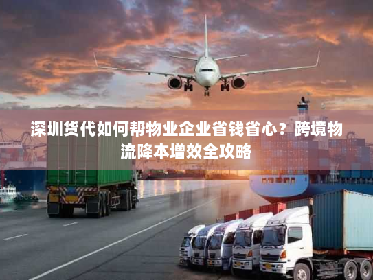 深圳货代如何帮物业企业省钱省心？跨境物流降本增效全攻略
