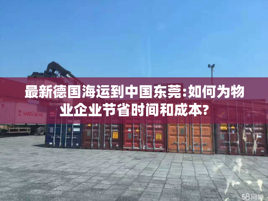 最新德国海运到中国东莞:如何为物业企业节省时间和成本?