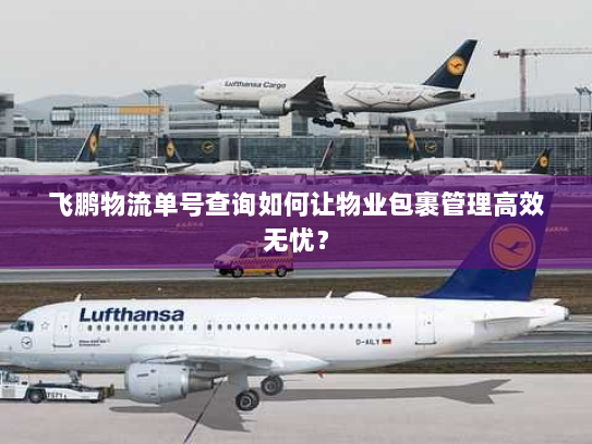 飞鹏物流单号查询如何让物业包裹管理高效无忧? 飞鹏物流单号查询如何让物业包裹管理高效无忧?