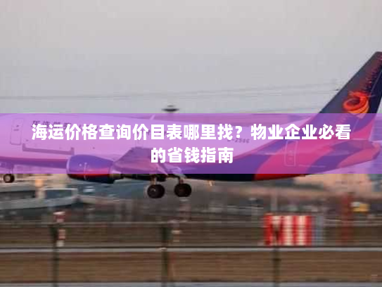 海运价格查询价目表哪里找?物业企业必看的省钱指南 海运价格查询价目表哪里找?物业企业必看的省钱指南