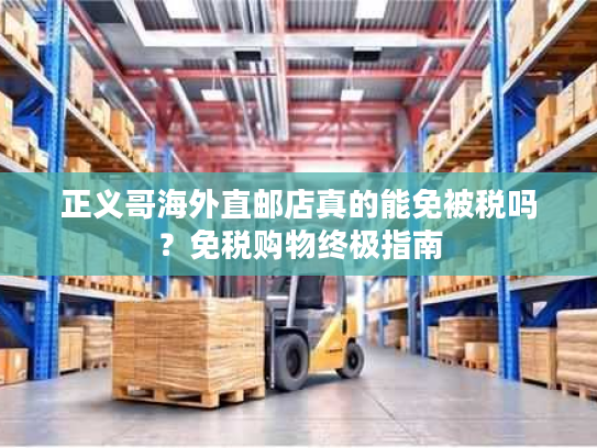正义哥海外直邮店真的能免被税吗？免税购物终极指南