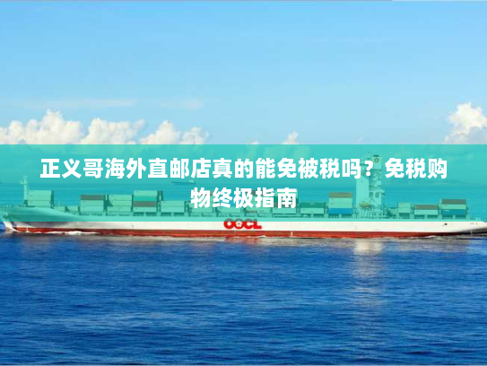 正义哥海外直邮店真的能免被税吗？免税购物终极指南