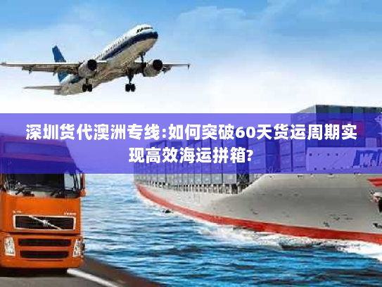 深圳货代澳洲专线:如何突破60天货运周期实现高效海运拼箱? 深圳货代澳洲专线:如何突破60天货运周期实现高效海运拼箱?