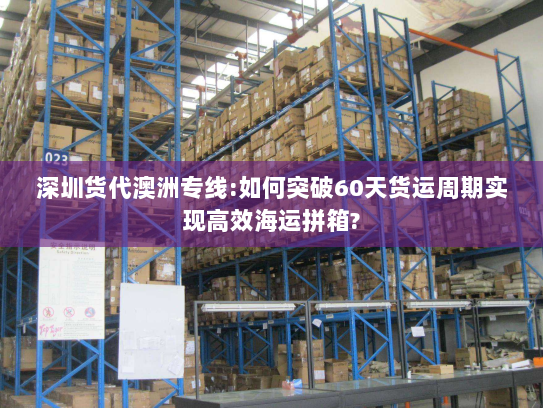 深圳货代澳洲专线:如何突破60天货运周期实现高效海运拼箱? 深圳货代澳洲专线:如何突破60天货运周期实现高效海运拼箱?