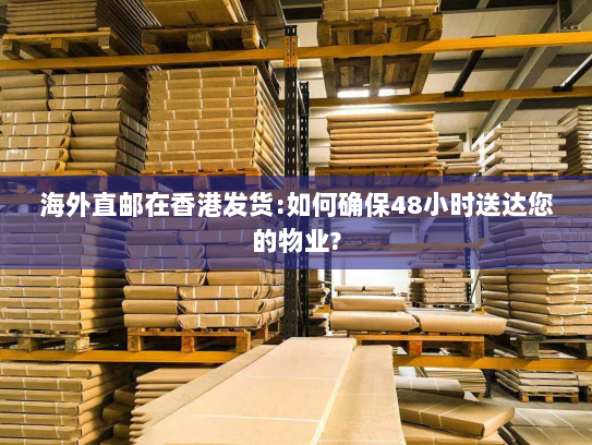 海外直邮在香港发货:如何确保48小时送达您的物业? 海外直邮在香港发货:如何确保48小时送达您的物业?