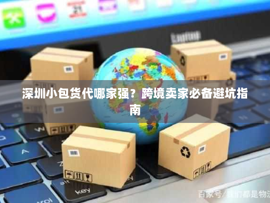 深圳小包货代哪家强?跨境卖家必备避坑指南 深圳小包货代哪家强?跨境卖家必备避坑指南