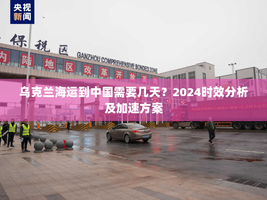乌克兰海运到中国需要几天?2024时效分析及加速方案 乌克兰海运到中国需要几天?2024时效分析及加速方案