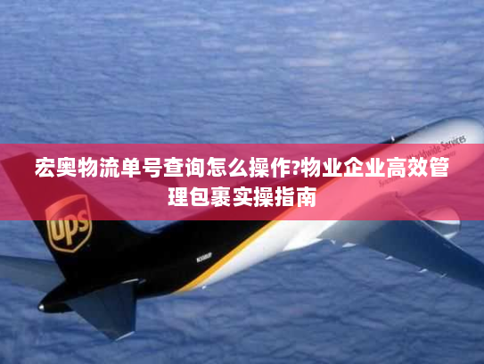 宏奥物流单号查询怎么操作?物业企业高效管理包裹实操指南