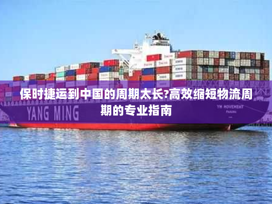 保时捷运到中国的周期太长?高效缩短物流周期的专业指南