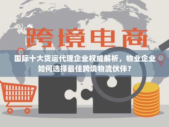 国际十大货运代理企业权威解析,物业企业如何选择最佳跨境物流伙伴? 国际十大货运代理企业权威解析,物业企业如何选择最佳跨境物流伙伴?