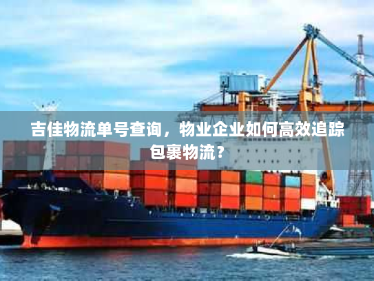 吉佳物流单号查询,物业企业如何高效追踪包裹物流? 吉佳物流单号查询,物业企业如何高效追踪包裹物流?