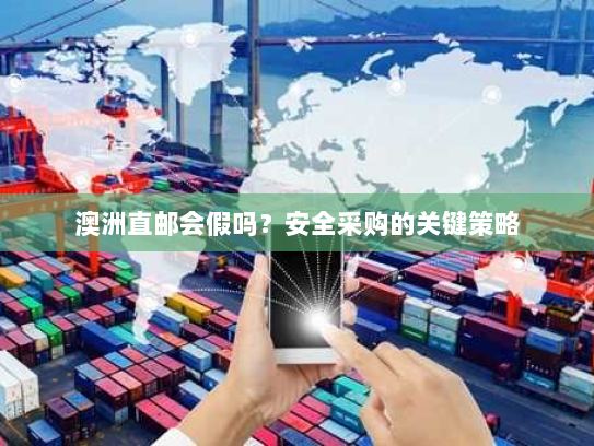 澳洲直邮会假吗?安全采购的关键策略 澳洲直邮会假吗?安全采购的关键策略