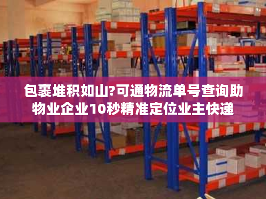 包裹堆积如山?可通物流单号查询助物业企业10秒精准定位业主快递
