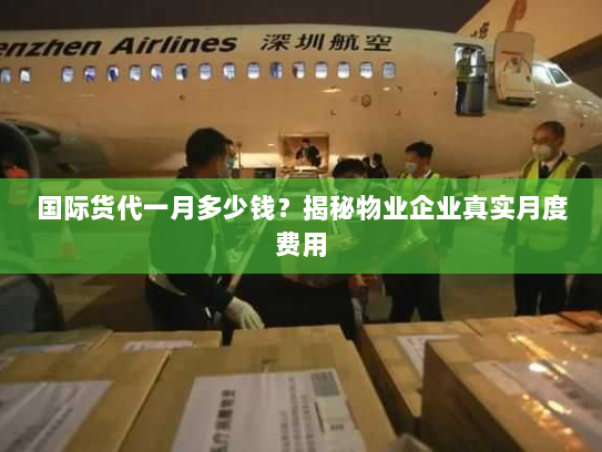 国际货代一月多少钱?揭秘物业企业真实月度费用 国际货代一月多少钱?揭秘物业企业真实月度费用