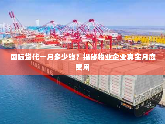 国际货代一月多少钱?揭秘物业企业真实月度费用 国际货代一月多少钱?揭秘物业企业真实月度费用