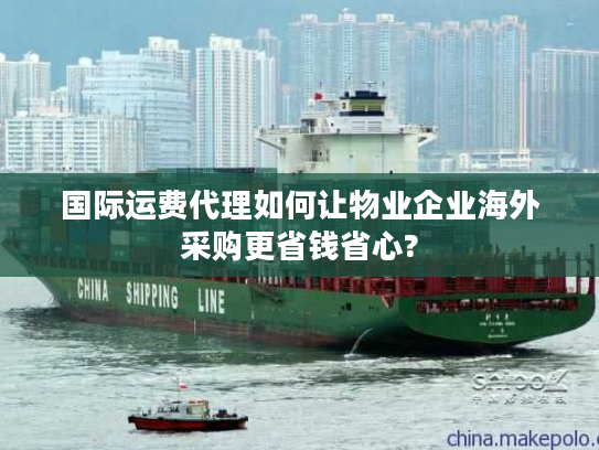 国际运费代理如何让物业企业海外采购更省钱省心? 国际运费代理如何让物业企业海外采购更省钱省心?