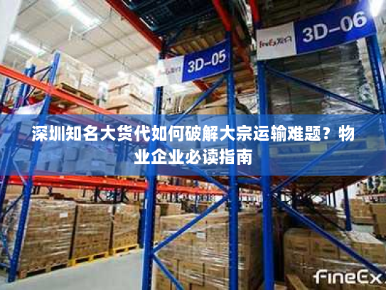 深圳知名大货代如何破解大宗运输难题?物业企业必读指南 深圳知名大货代如何破解大宗运输难题?物业企业必读指南