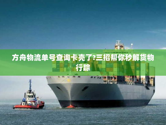 方舟物流单号查询卡壳了?三招帮你秒解货物行踪