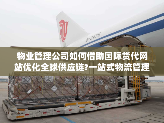 物业管理公司如何借助国际货代网站优化全球供应链?一站式物流管理解决方案揭秘
