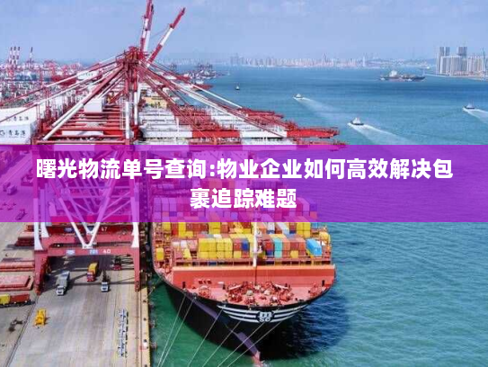 曙光物流单号查询:物业企业如何高效解决包裹追踪难题