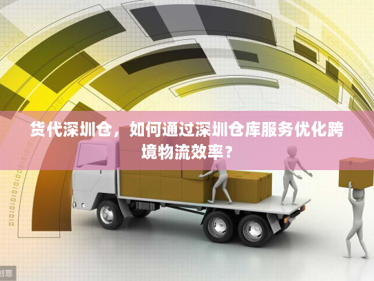 货代深圳仓，如何通过深圳仓库服务优化跨境物流效率？