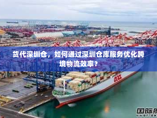 货代深圳仓,如何通过深圳仓库服务优化跨境物流效率? 货代深圳仓,如何通过深圳仓库服务优化跨境物流效率?
