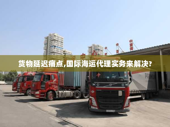 货物延迟痛点,国际海运代理实务来解决? 货物延迟痛点,国际海运代理实务来解决?