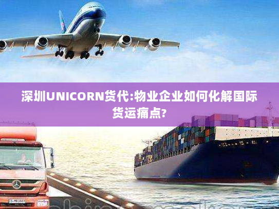 深圳UNICORN货代:物业企业如何化解国际货运痛点? 深圳UNICORN货代:物业企业如何化解国际货运痛点?