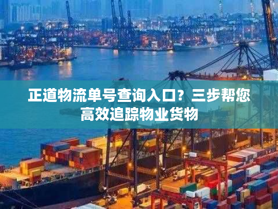 正道物流单号查询入口？三步帮您高效追踪物业货物