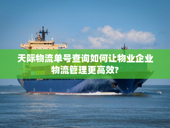 天际物流单号查询如何让物业企业物流管理更高效?